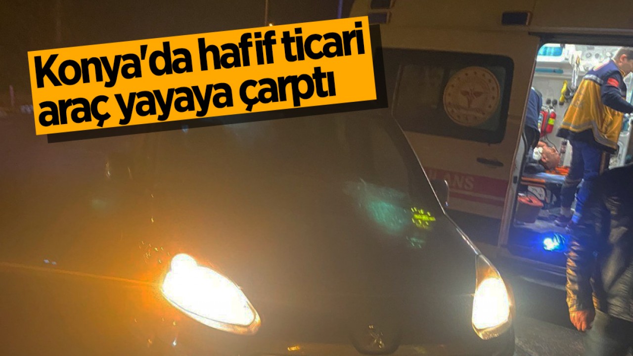 Konya'da hafif ticari araç yayaya çarptı