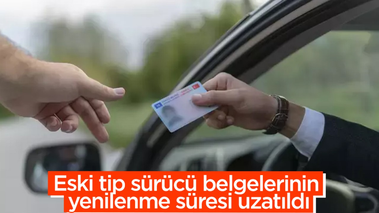 Eski tip sürücü belgelerinin yenilenme süresi uzatıldı