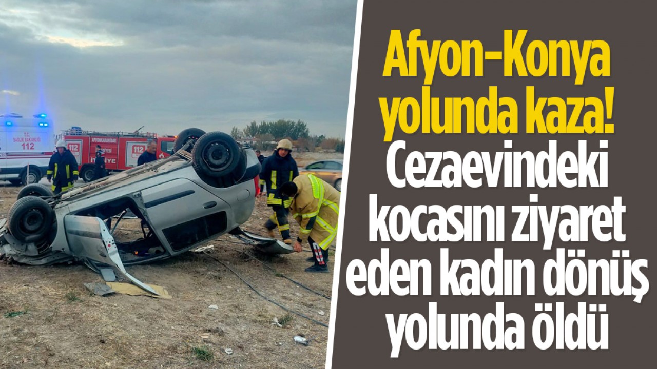 Afyon-Konya yolunda kaza! Cezaevindeki kocasını ziyaret eden kadın dönüş yolunda öldü