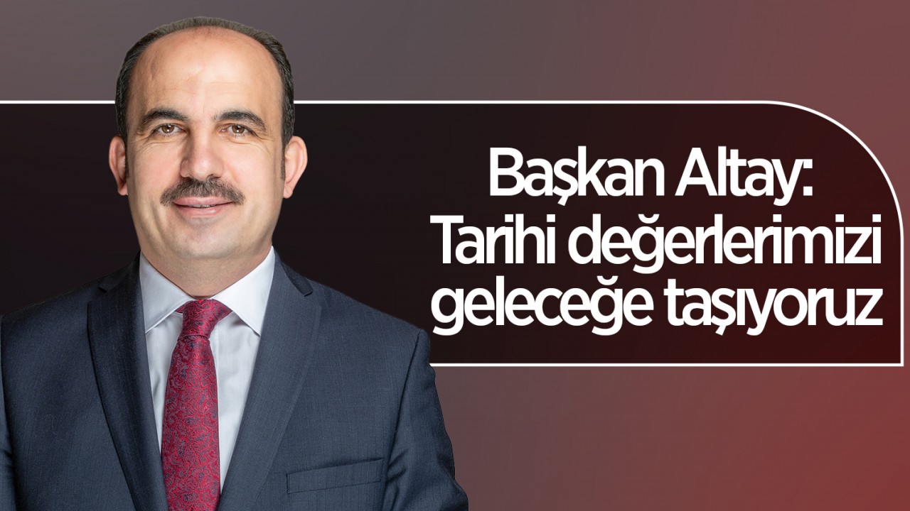 Başkan Altay: Tarihi değerlerimizi geleceğe taşıyoruz