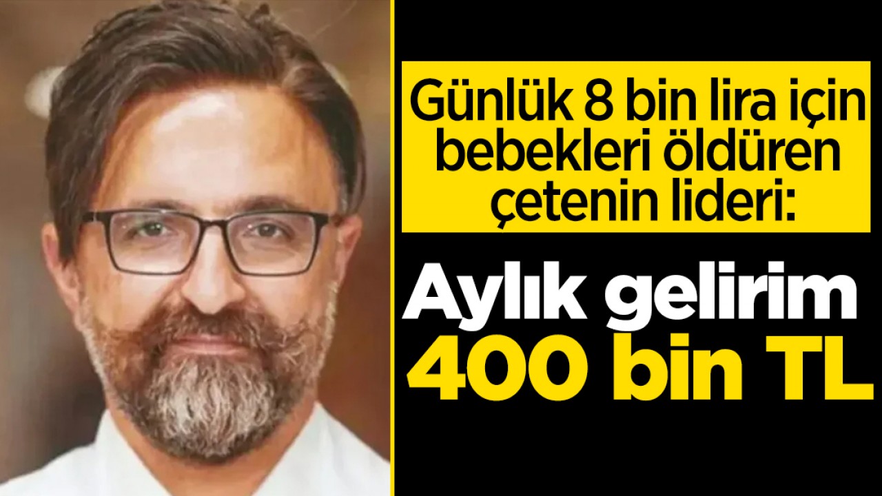 Günlük 8 bin lira için bebekleri öldüren çetenin lideri: Aylık gelirim 400 bin TL