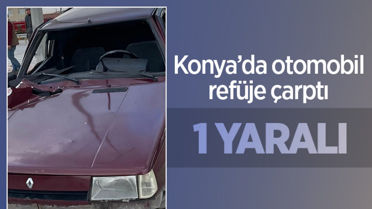 Konya’da otomobil refüje çarptı: 1 yaralı