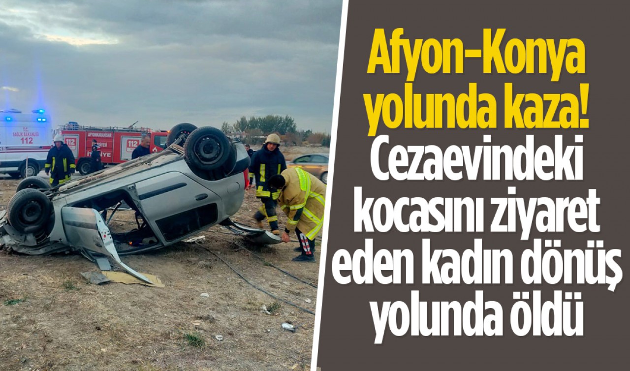  Afyon-Konya yolunda kaza! Cezaevindeki kocasını ziyaret eden kadın dönüş yolunda öldü