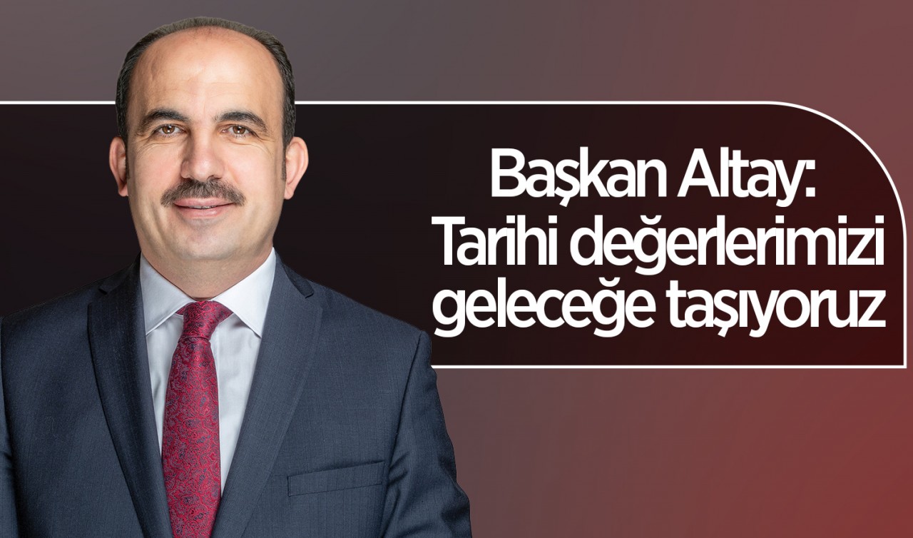 Başkan Altay: Tarihi değerlerimizi geleceğe taşıyoruz 