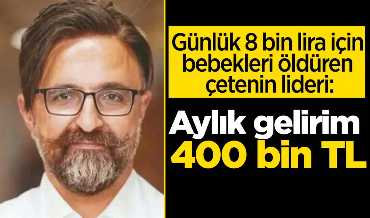 Günlük 8 bin lira için bebekleri öldüren çetenin lideri: Aylık gelirim 400 bin TL