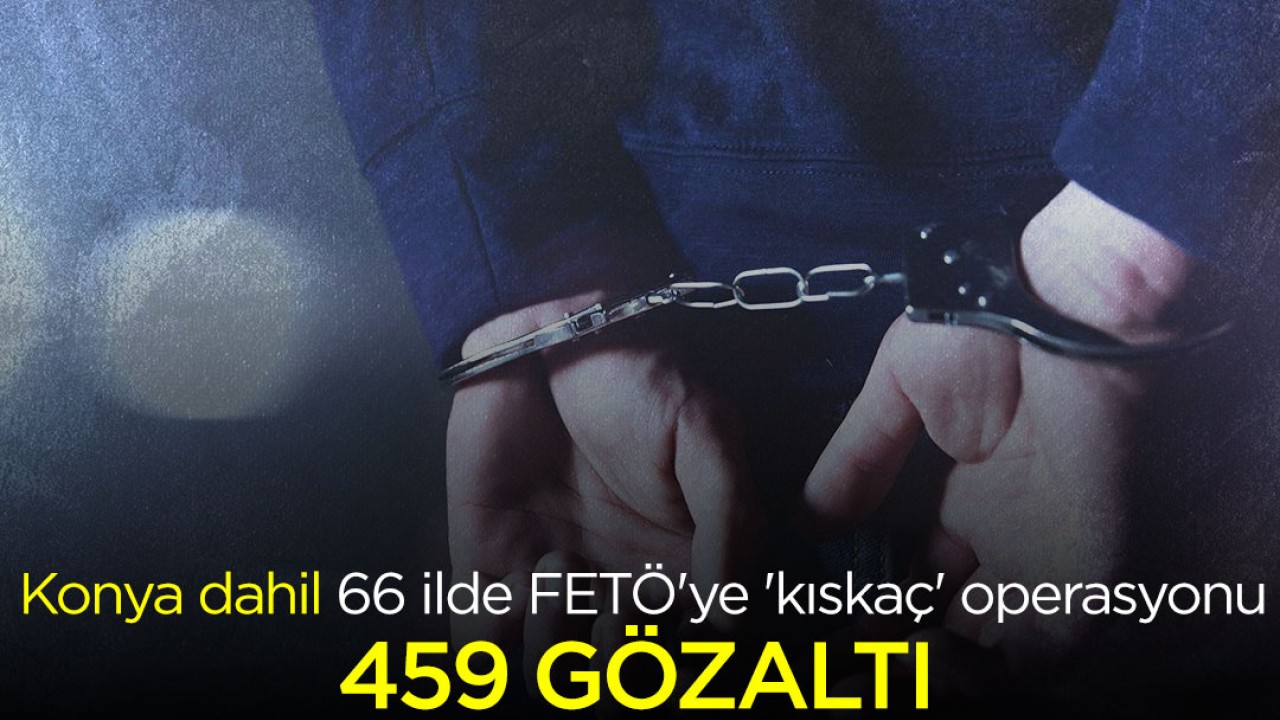 Konya dahil 66 ilde FETÖ’ye ’kıskaç’ operasyonu: 459 gözaltı