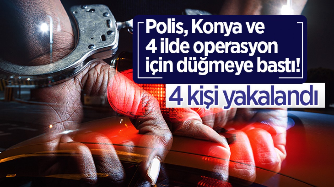 Polis, Konya ve 4 ilde operasyon için düğmeye bastı! 4 kişi yakalandı