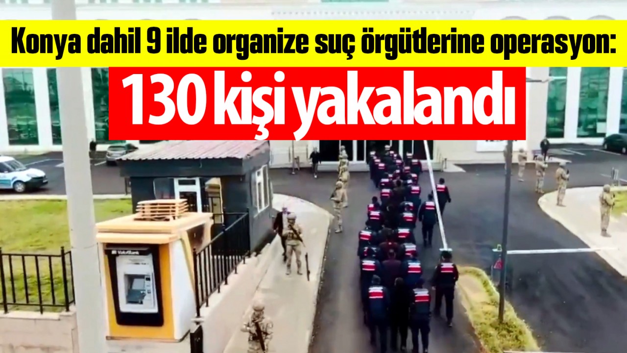 Konya dahil 9 ilde organize suç örgütlerine operasyon: 130 kişi yakalandı