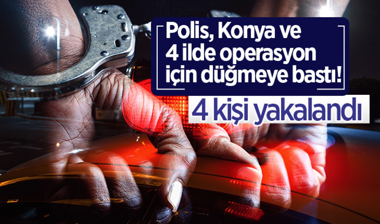 Polis, Konya ve 4 ilde operasyon için düğmeye bastı! 4 kişi yakalandı