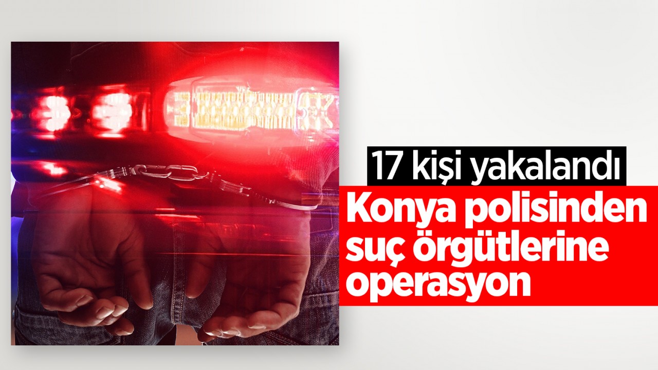 Konya polisinden suç örgütlerine operasyon: 17 gözaltı