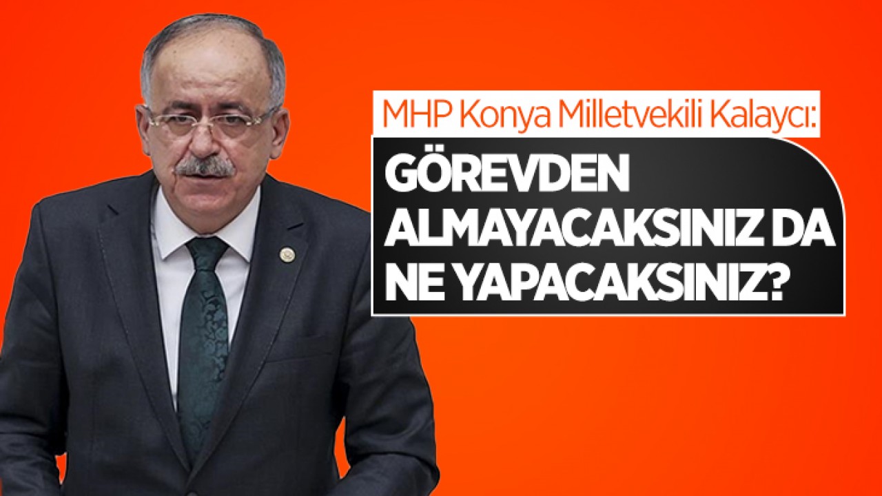 MHP Konya Milletvekili Kalaycı: Görevden almayacaksınız da ne yapacaksınız?