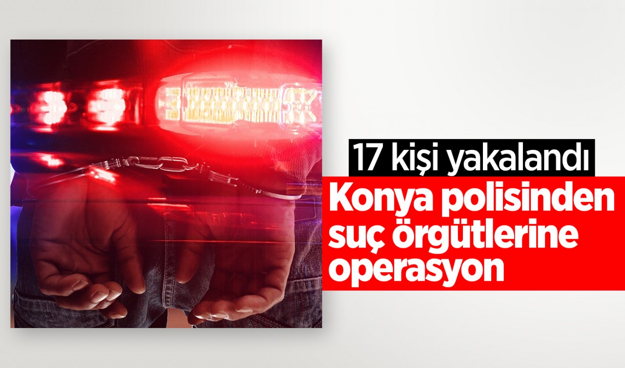 Konya polisinden suç örgütlerine operasyon: 17 gözaltı