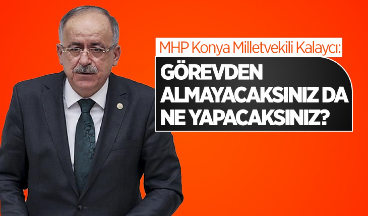  MHP Konya Milletvekili Kalaycı: Görevden almayacaksınız da ne yapacaksınız?