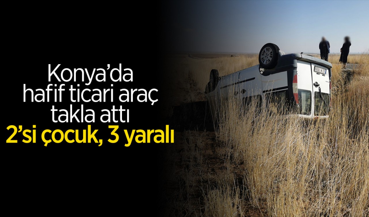 Konya'da hafif ticari araç takla attı: 2'si çocuk, 3 yaralı