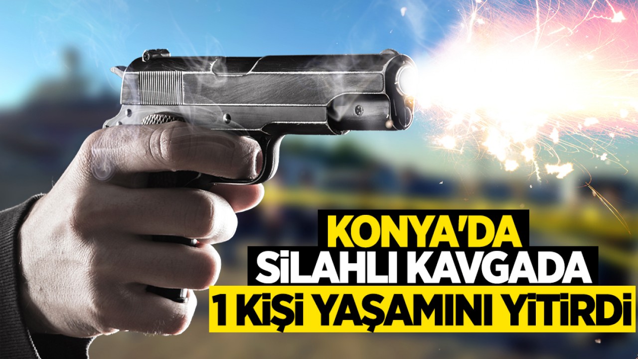 Konya’daki silahlı kavgada 1 kişi yaşamını yitirdi