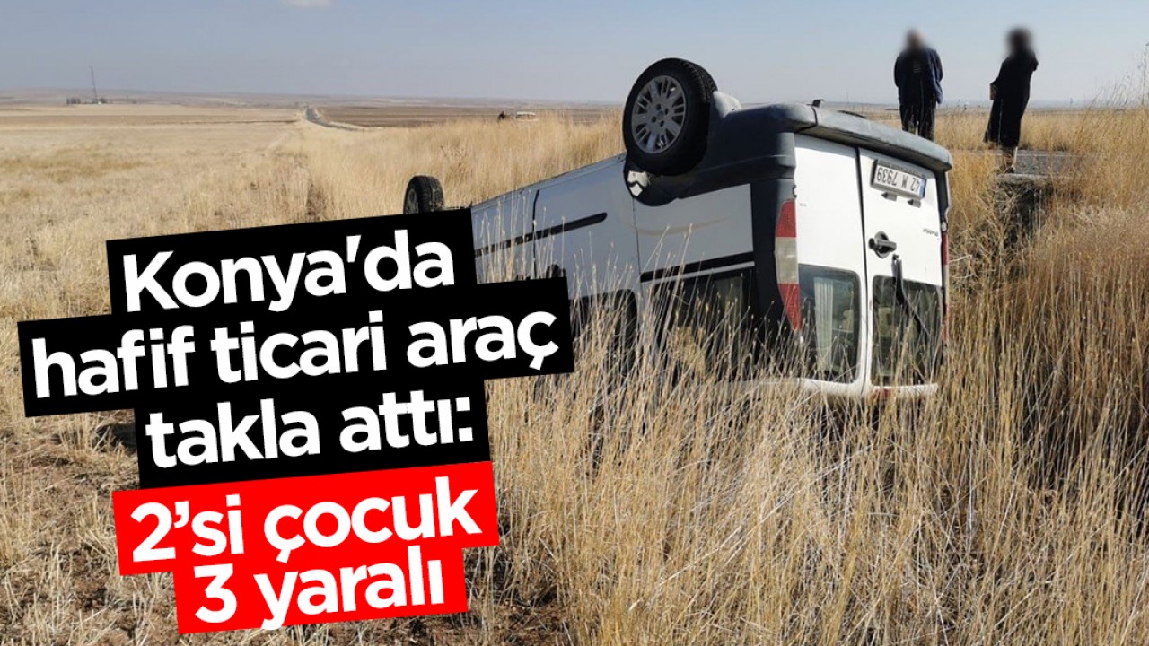 Konya'da hafif ticari araç takla attı: 2'si çocuk 3 yaralı