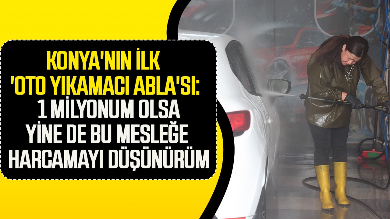 Konya'nın ilk 'oto yıkamacı abla'sı: 1 milyonum olsa yine de bu mesleğe harcamayı düşünürüm