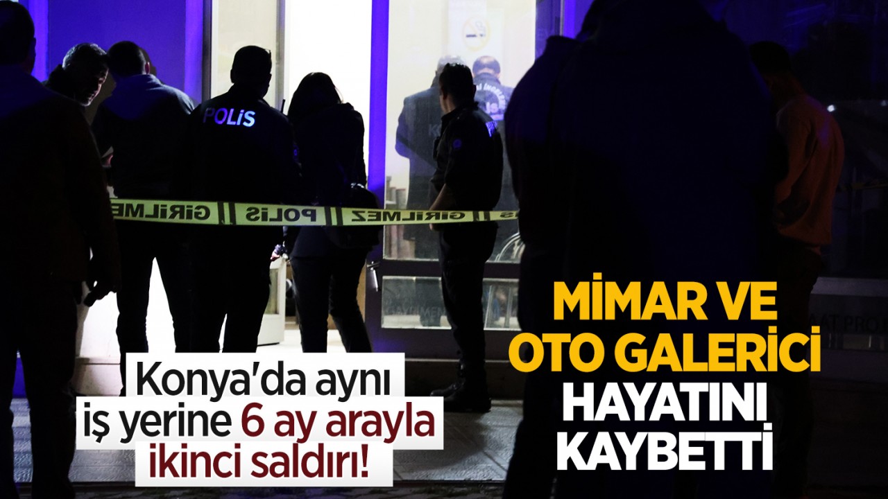 Konya’da aynı iş yerine 6 ay arayla ikinci saldırı! Mimar ve oto galerici hayatını kaybetti