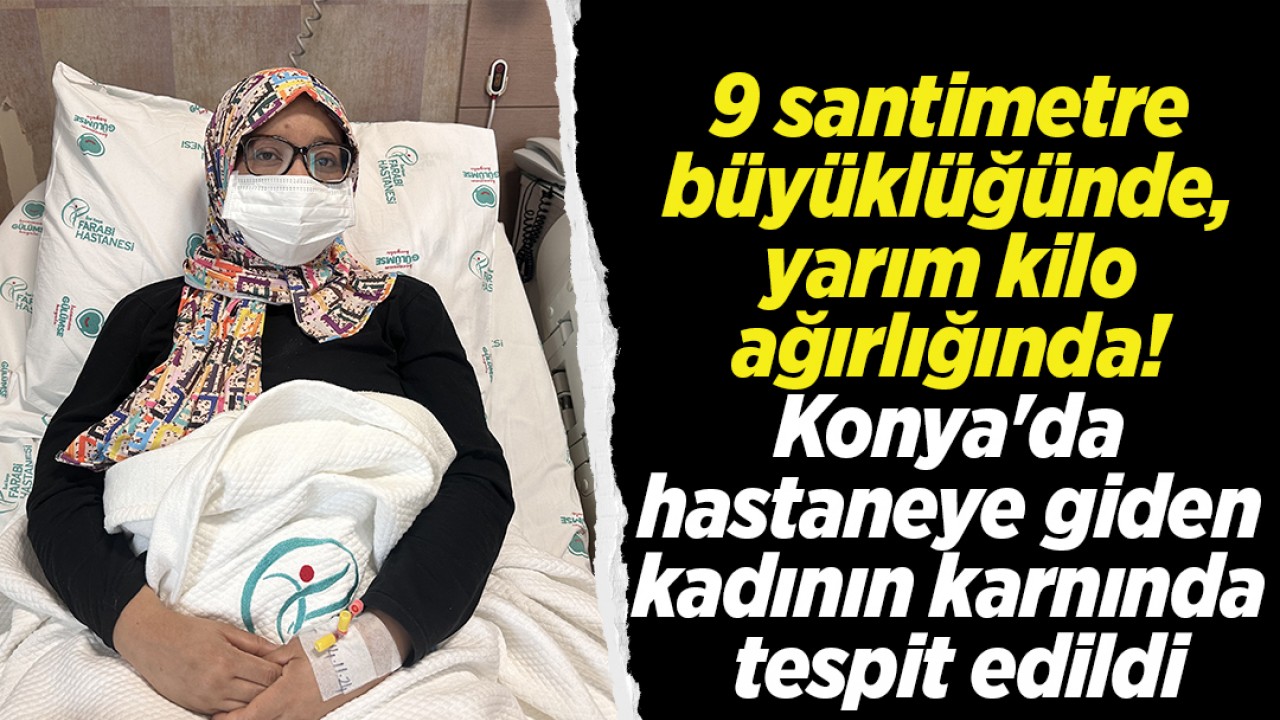 9 santimetre büyüklüğünde, yarım kilo ağırlığında! Konya'da hastaneye giden kadının karnında tespit edildi