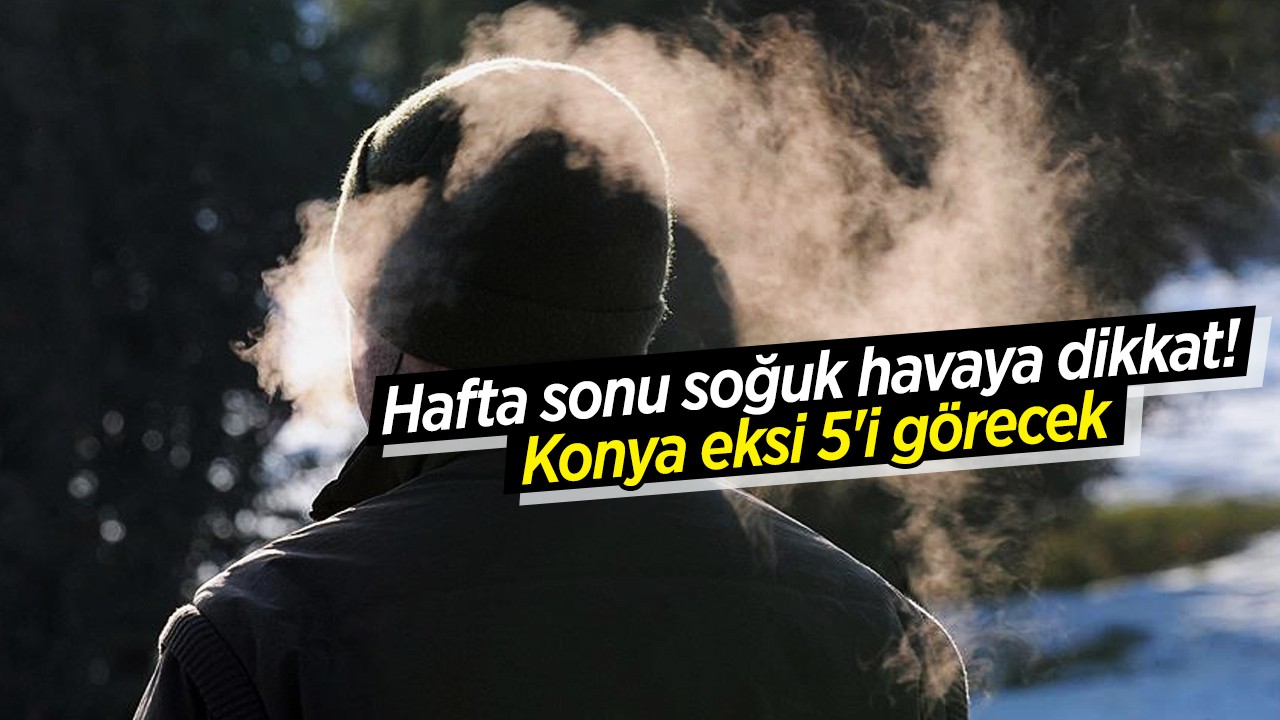 Hafta sonu soğuk havaya dikkat! Konya eksi 5'i görecek