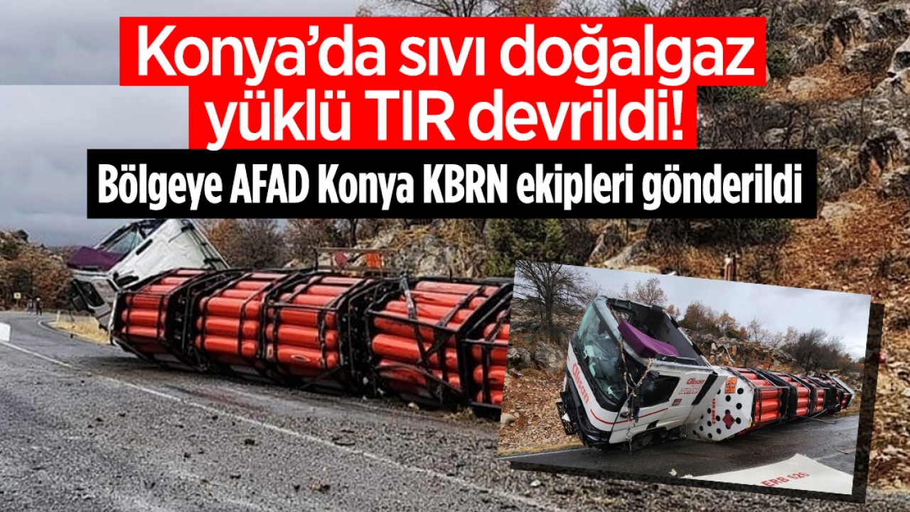 Konya’da doğalgaz yüklü TIR devrildi! Bölgeye AFAD Konya KBRN ekipleri gönderildi