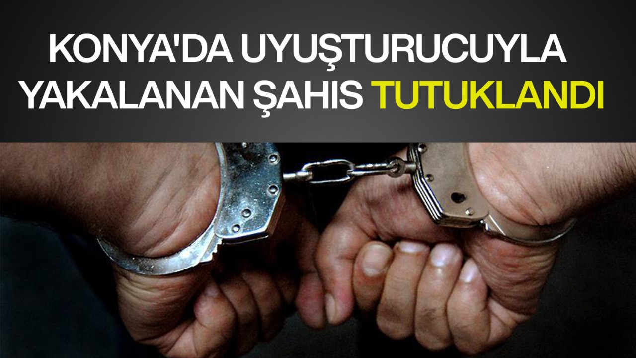 Konya'da uyuşturucuyla yakalanan şahıs tutuklandı