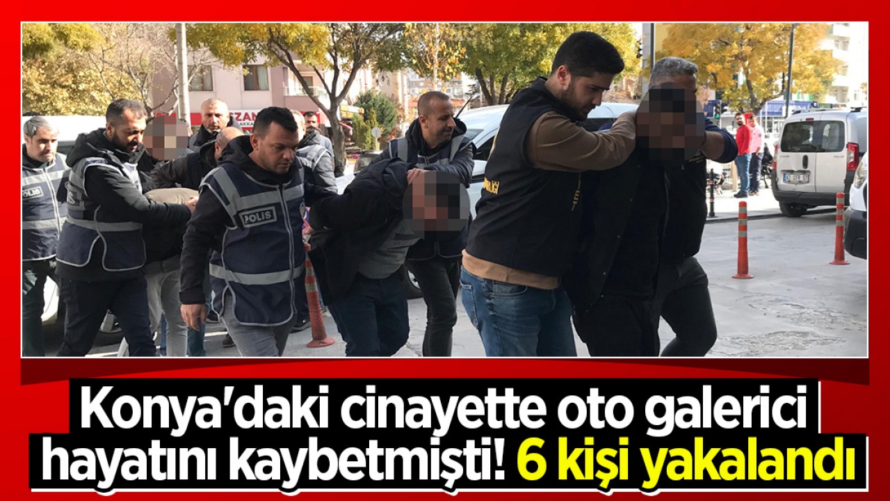 Konya'daki cinayette oto galerici hayatını kaybetmişti! Olayla ilgili 6 kişi yakalandı