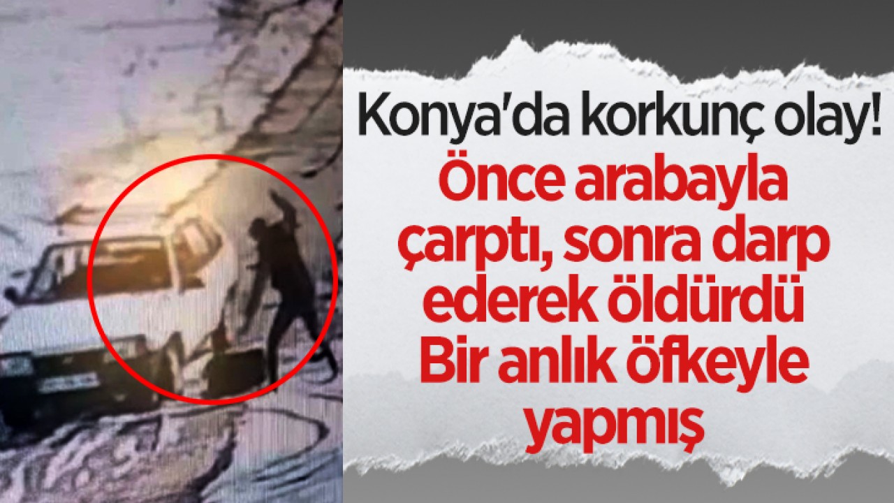 Konya'da korkunç olay! Önce arabayla çarptı, sonra darp ederek öldürdü: Bir anlık öfkeyle yapmış