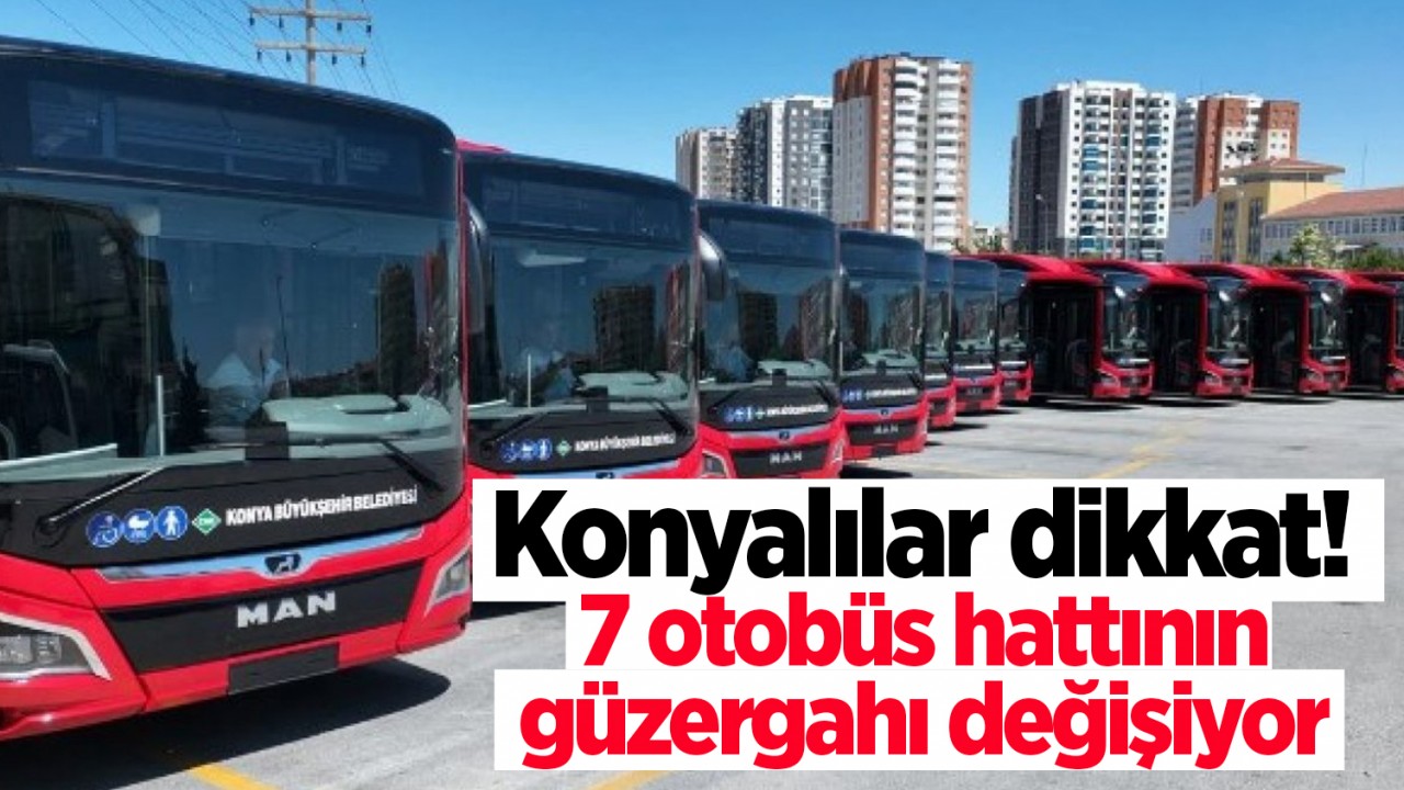 Konyalılar dikkat! 7 otobüs hattının güzergahı değişiyor 