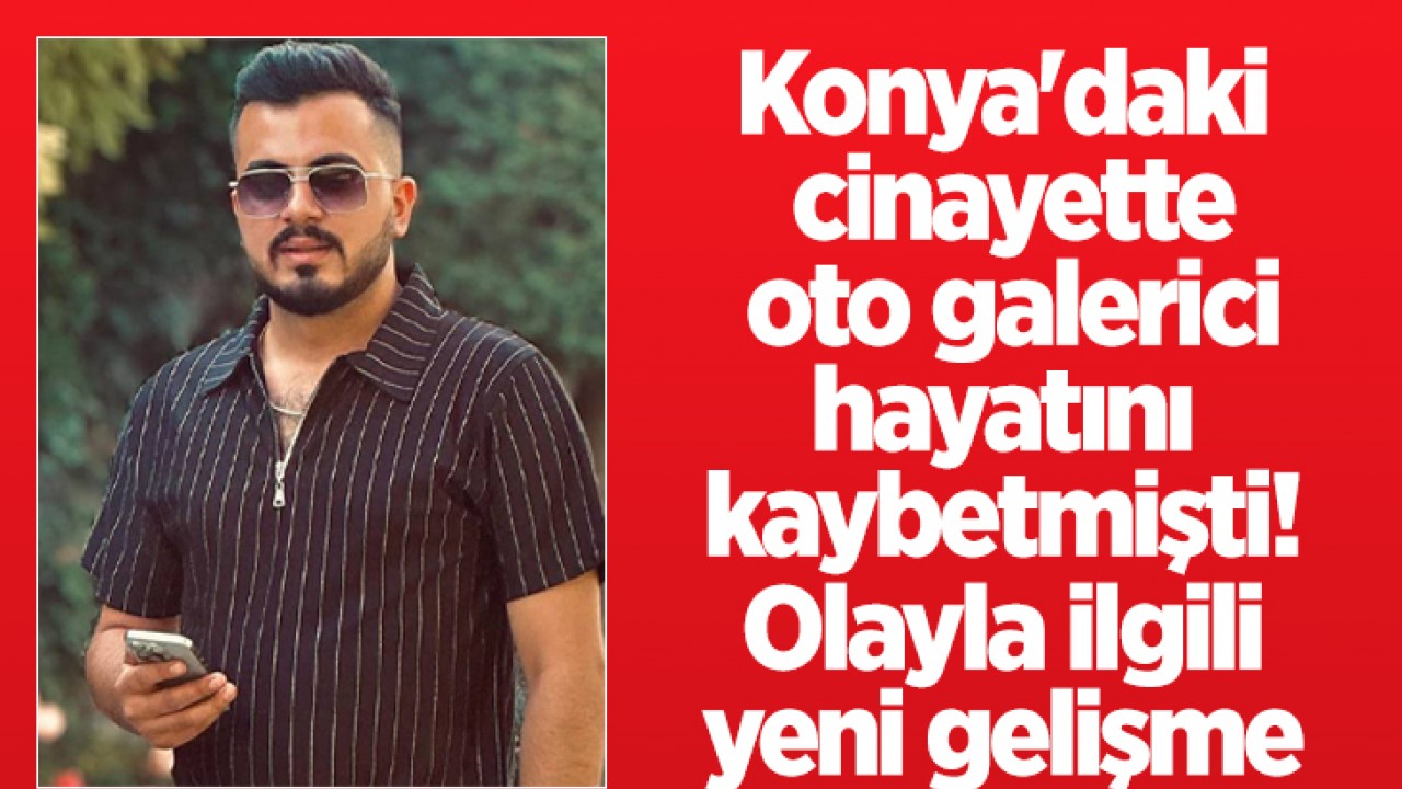 Konya'daki cinayette oto galerici hayatını kaybetmişti! Olayla ilgili yeni gelişme 