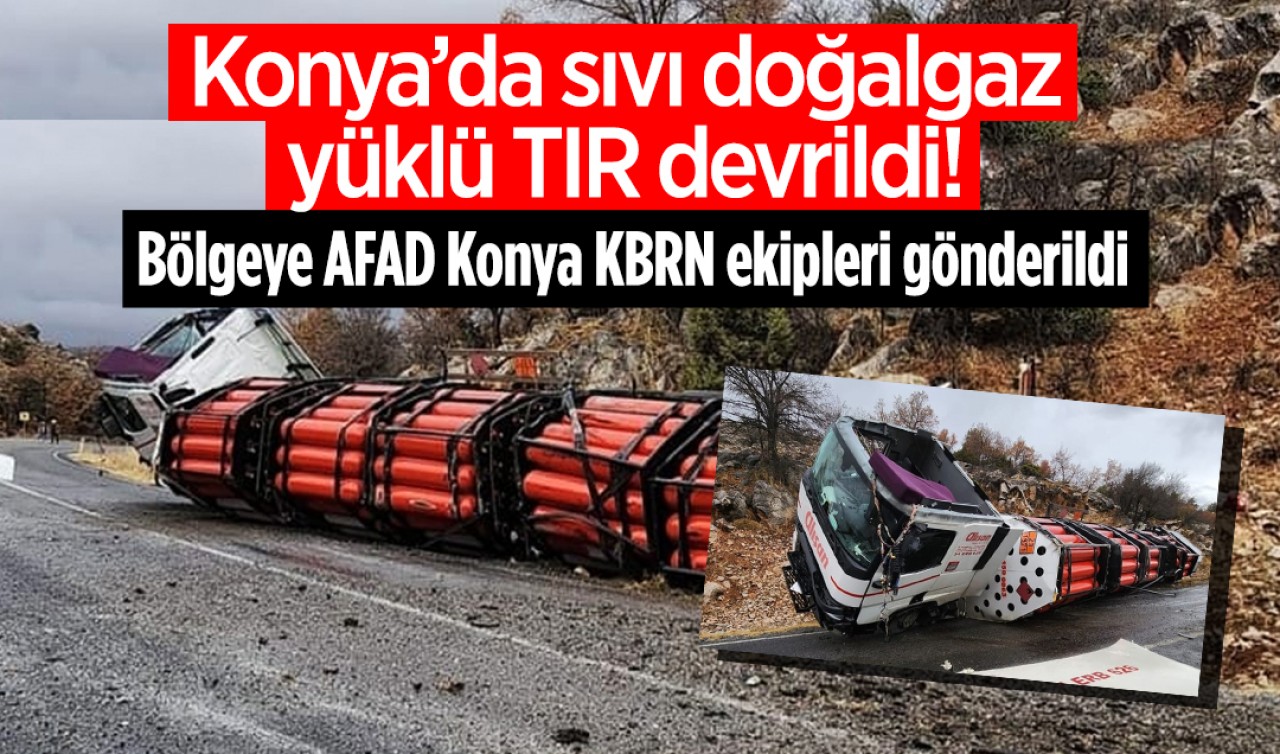 Konya’da doğalgaz yüklü TIR devrildi! Bölgeye AFAD Konya KBRN ekipleri gönderildi