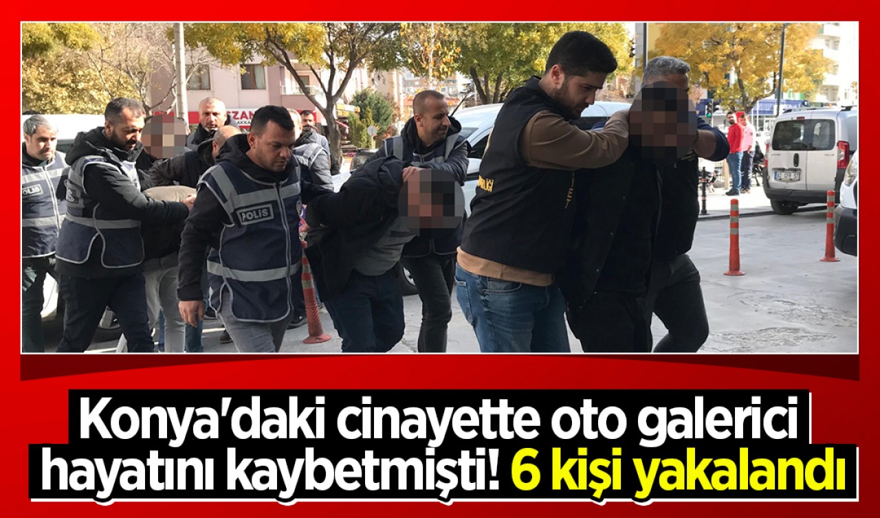 Konya'daki cinayette oto galerici hayatını kaybetmişti! Olayla ilgili 6 kişi yakalandı