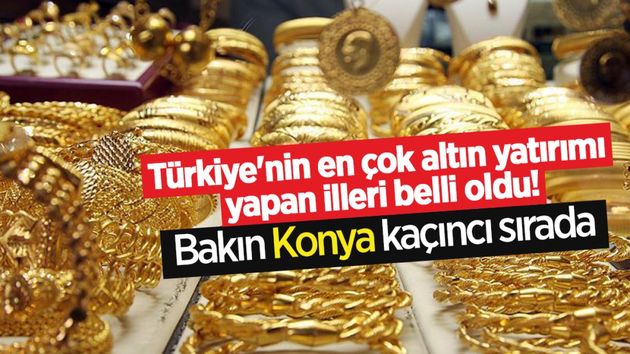 Türkiye'nin en çok altın yatırımı yapan illeri belli oldu! Bakın Konya kaçıncı sırada