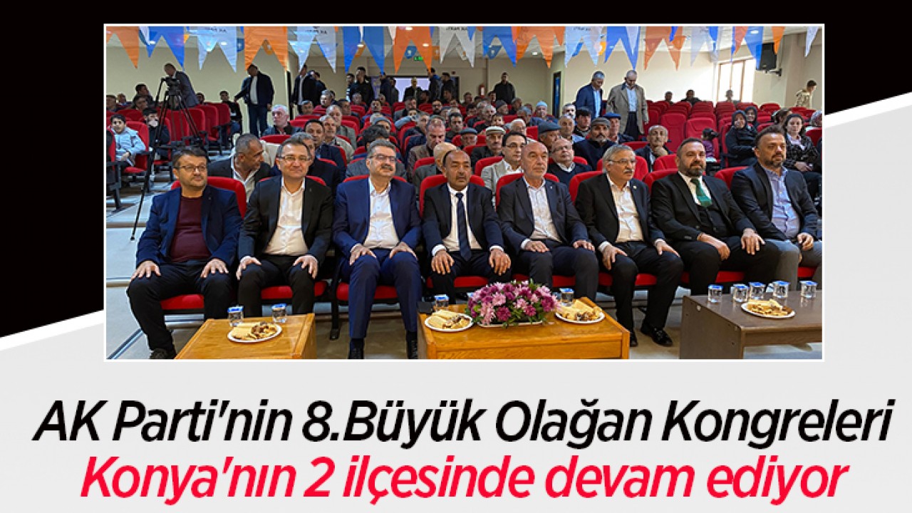 AK Parti’nin 8.Büyük Olağan Kongreleri Konya’nın 2 ilçesinde devam ediyor