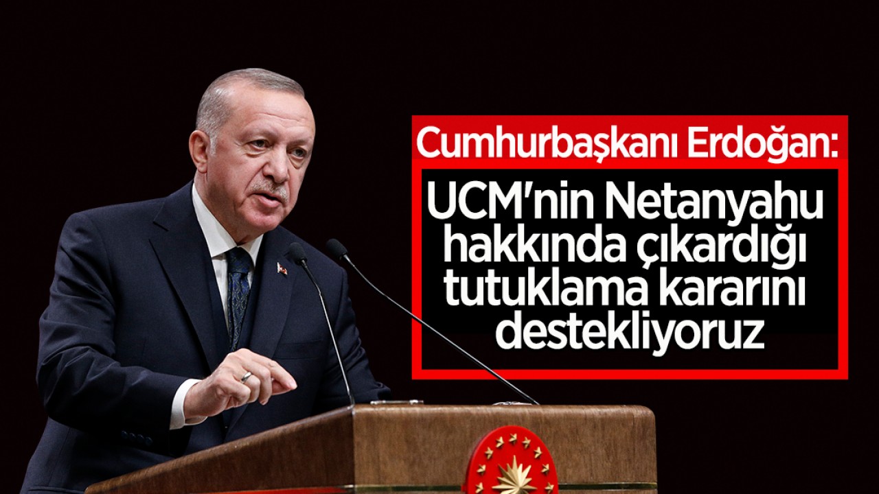 Cumhurbaşkanı Erdoğan: UCM’nin Netanyahu hakkında çıkardığı tutuklama kararını destekliyoruz