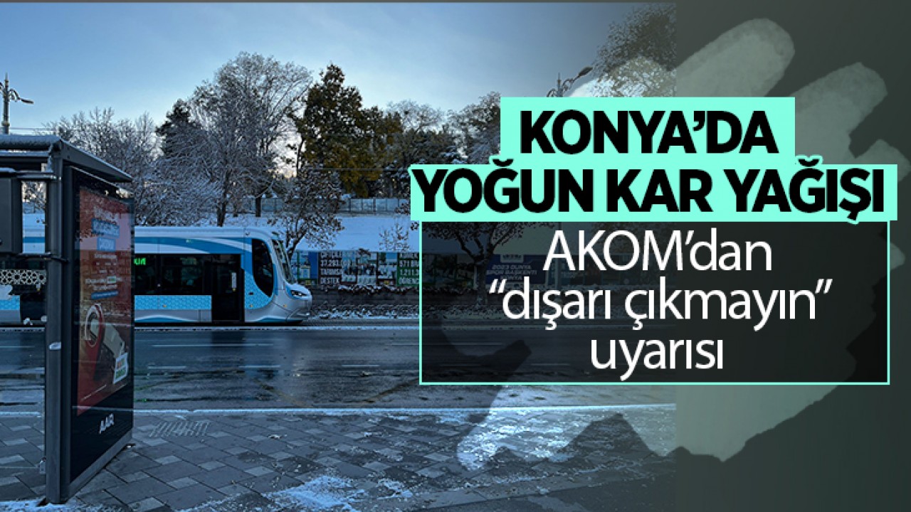 Konya’da yoğun kar yağışı! AKOM’dan “dışarı çıkmayın“ uyarısı