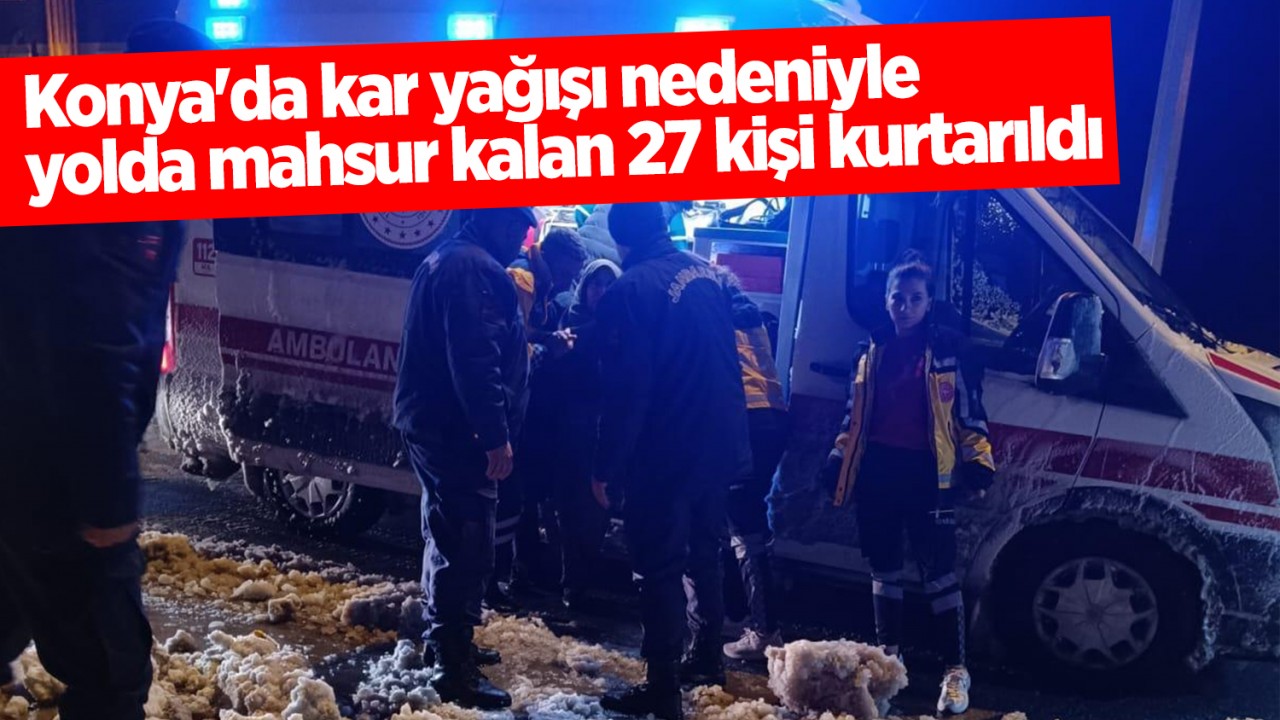 Konya’da kar yağışı nedeniyle yolda mahsur kalan 27 kişi kurtarıldı