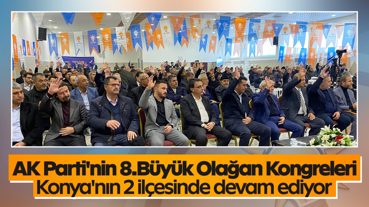 AK Parti'nin 8.Büyük Olağan Kongreleri Konya'nın 2 ilçesinde devam ediyor