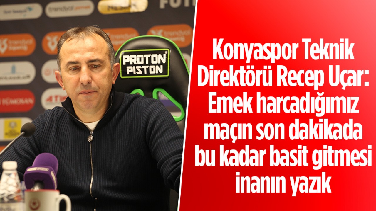 Konyaspor Teknik Direktörü Recep Uçar: Emek harcadığımız maçın son dakikada bu kadar basit gitmesi inanın yazık