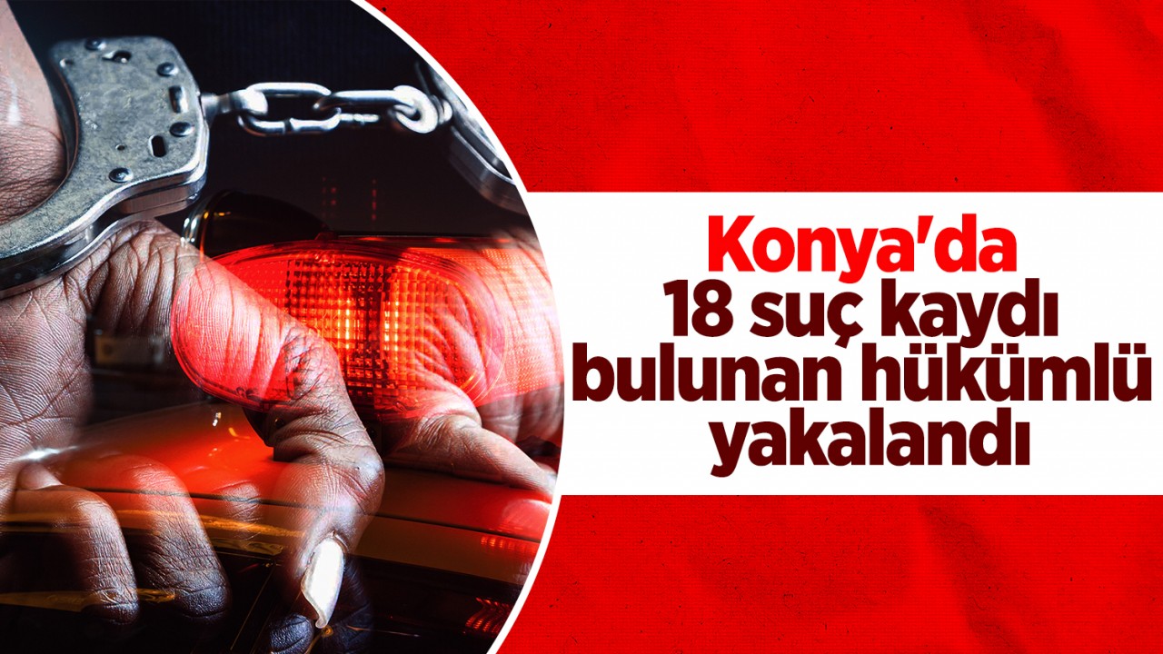 Konya'da 18 suç kaydı bulunan hükümlü yakalandı