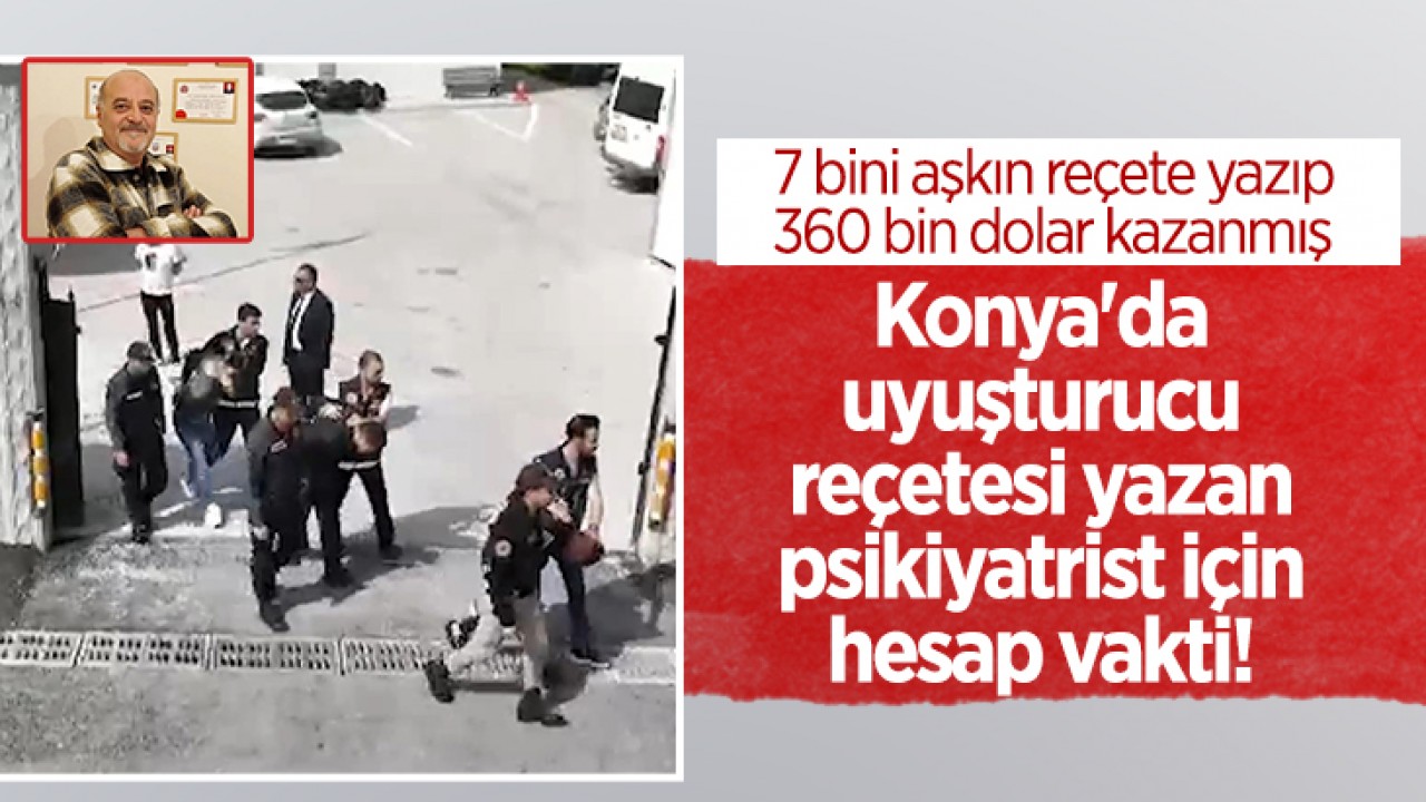 Konya’da uyuşturucu reçetesi yazan psikiyatrist için hesap vakti! 7 bini aşkın reçete yazıp 360 bin dolar kazanmış