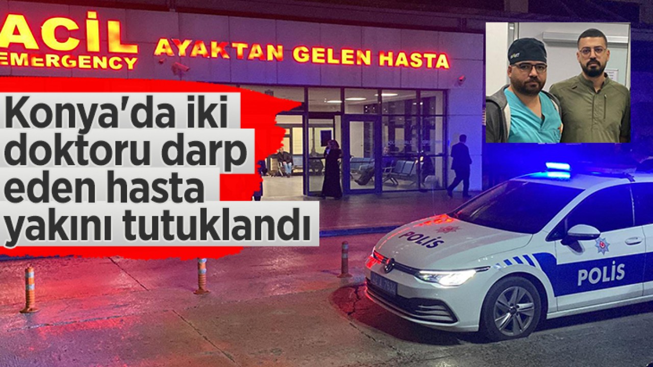 Konya'da iki doktoru darp eden hasta yakını tutuklandı