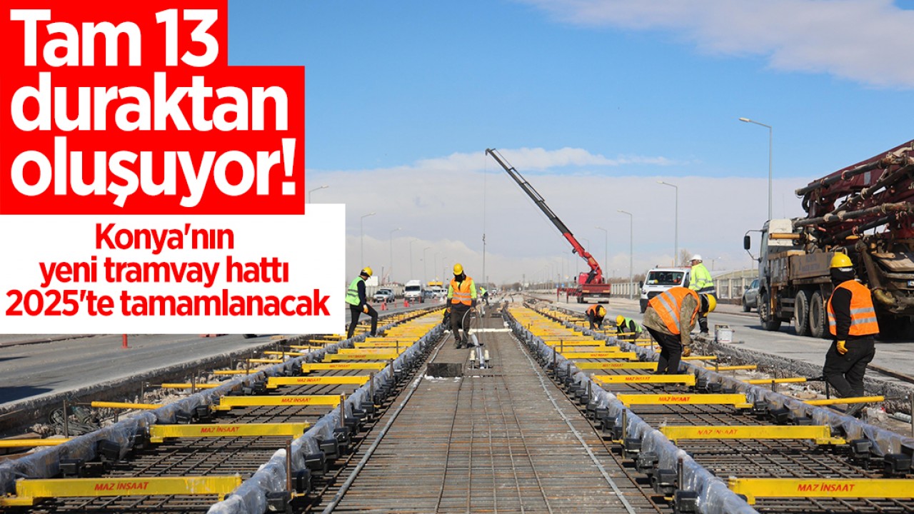 Tam 13 duraktan oluşuyor! Konya’nın yeni tramvay hattı 2025’te tamamlanacak