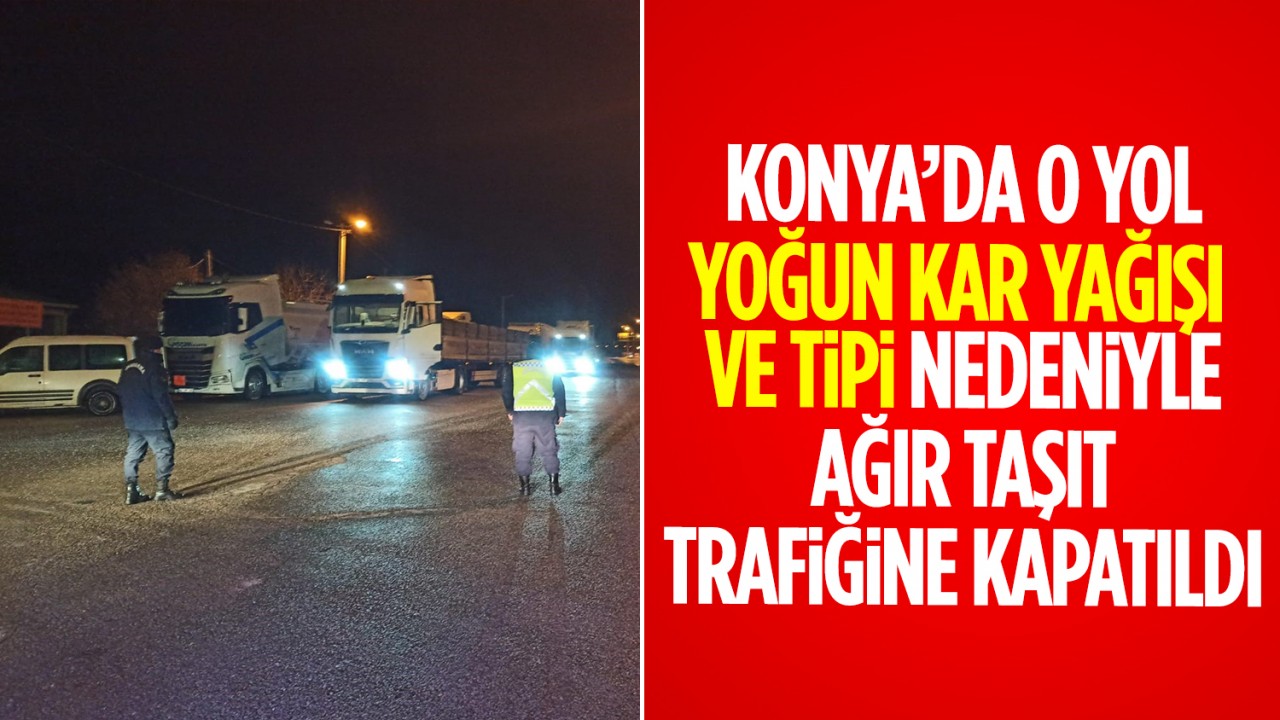 Konya’da o yol yoğun kar yağışı ve tipi nedeniyle ağır taşıt trafiğine kapatıldı