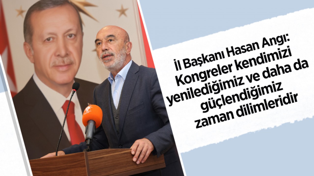 İl Başkanı Hasan Angı: Kongreler kendimizi yenilediğimiz ve daha da güçlendiğimiz zaman dilimleridir