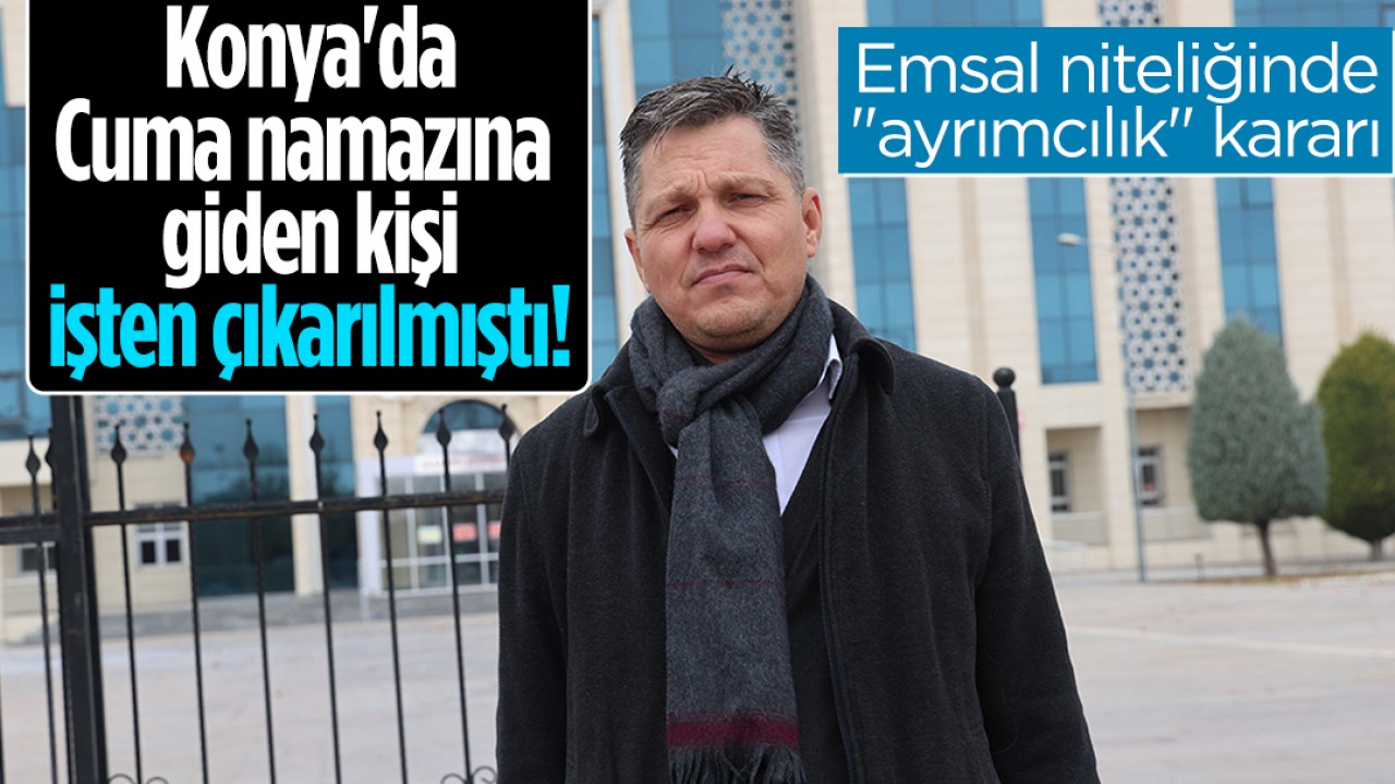 Konya’da Cuma namazına giden kişi işten çıkarılmıştı! Emsal niteliğinde “ayrımcılık“ kararı