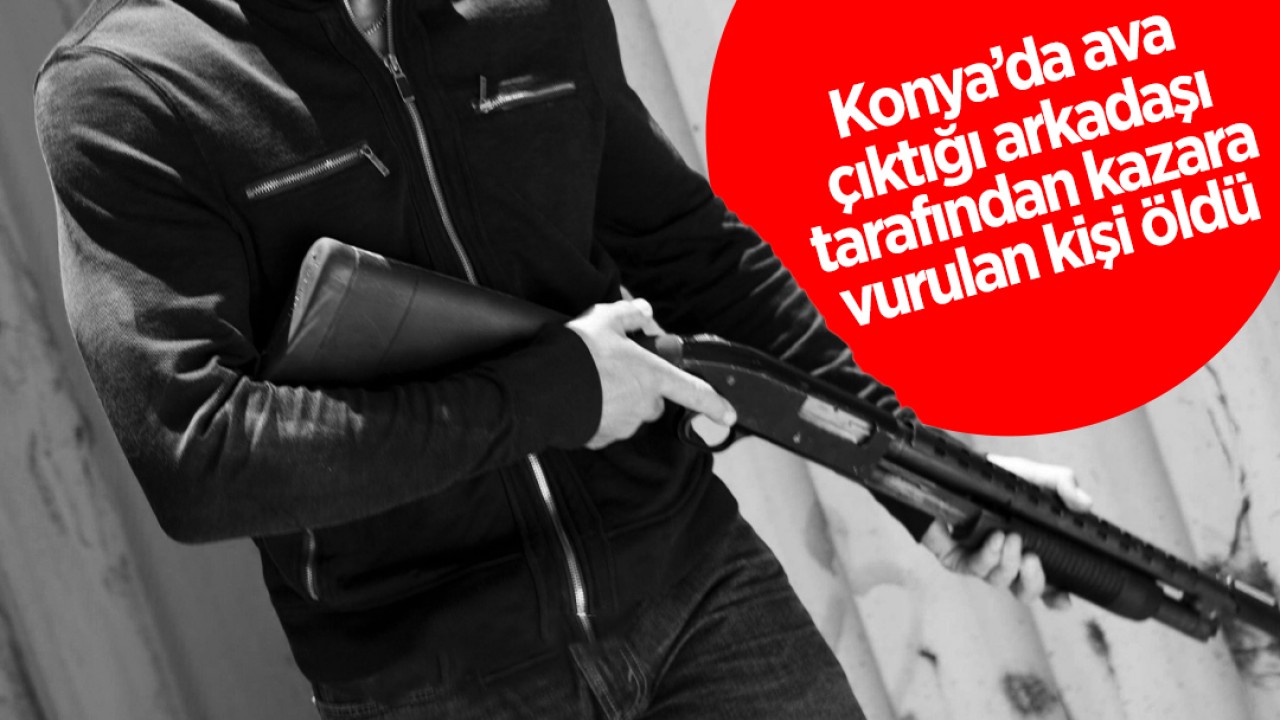 Konya’da ava çıkan arkadaşı tarafından kazara vurulan kişi öldü