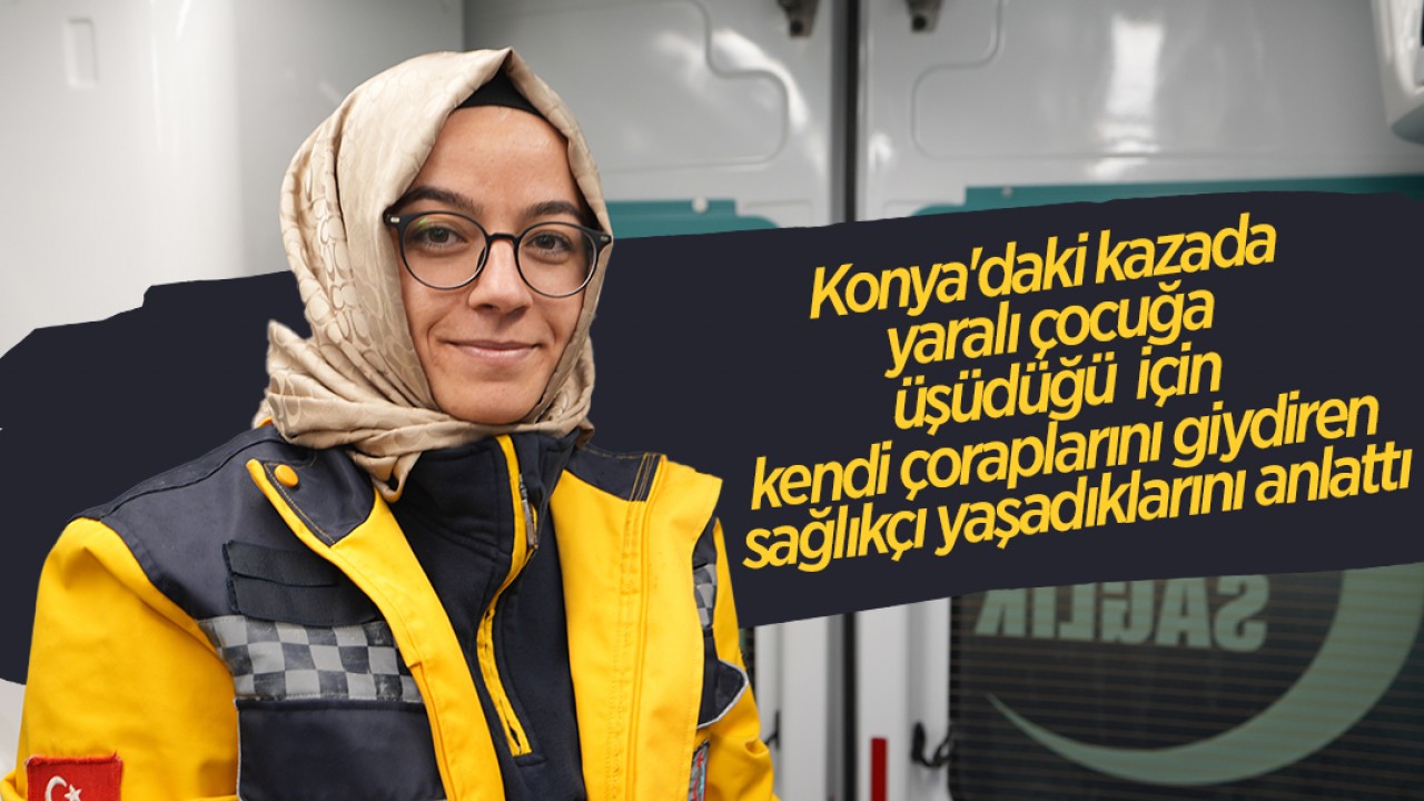 Konya’daki kazada yaralı çocuğa üşüdüğü için kendi çoraplarını giydiren sağlıkçı yaşadıklarını anlattı