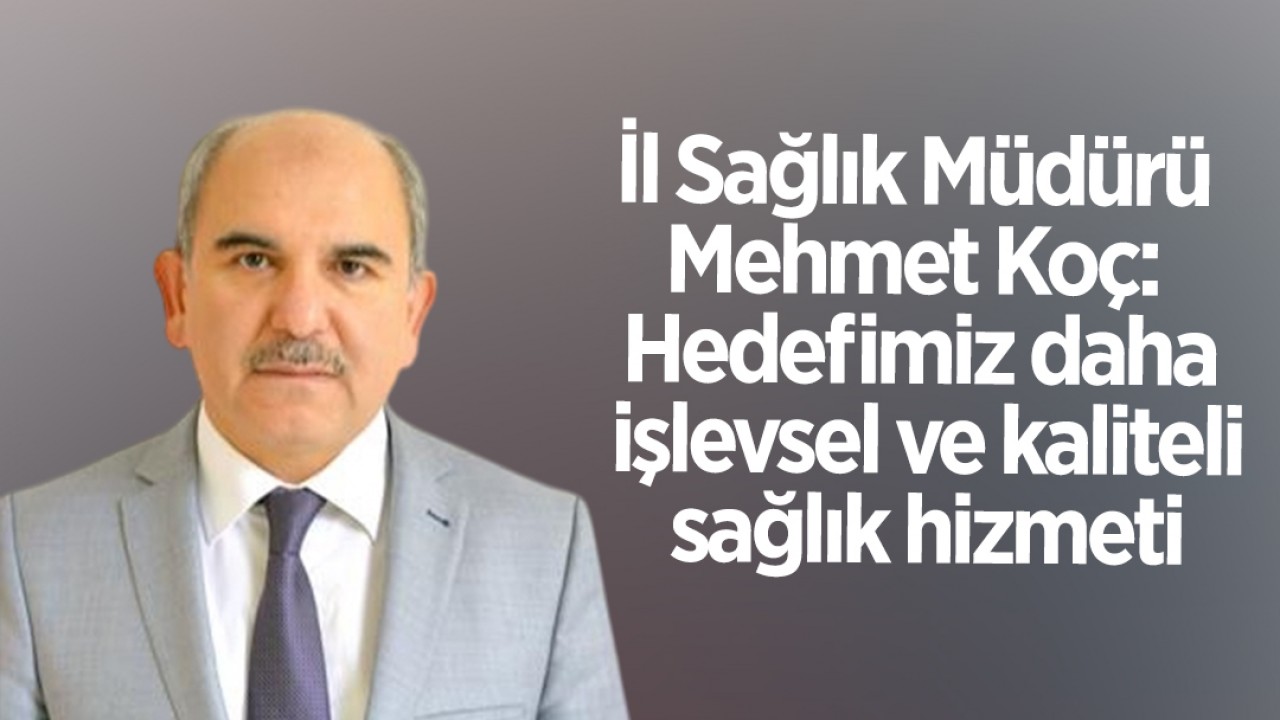 İl Sağlık Müdürü Mehmet Koç: Hedefimiz daha işlevsel ve kaliteli sağlık hizmeti