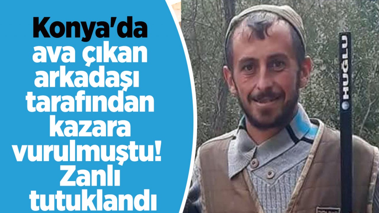 Konya’da ava çıkan arkadaşı tarafından kazara vurulmuştu! Zanlı tutuklandı